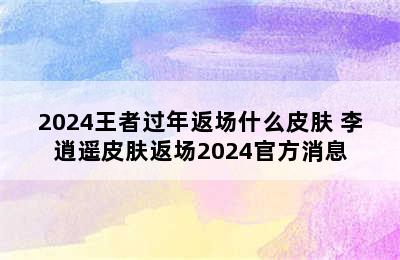 2024王者过年返场什么皮肤 李逍遥皮肤返场2024官方消息